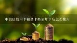 中信信信用卡磁条卡换芯片卡后怎么使用,刚办的交通信用卡，磁条卡，为什么在POS机上刷不了？