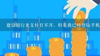 建设银行龙支付打不开，但是我已经登陆手机银行，而且app是最新的