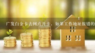 广发白金卡去网点开卡，如果工作地址报错的话会有影响吗