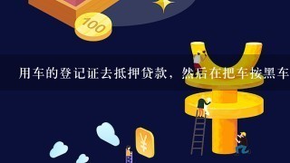 用车的登记证去抵押贷款，然后在把车按黑车便宜卖掉，然后也不还抵押