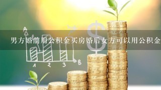 男方婚前用公积金买房婚后女方可以用公积金贷款吗