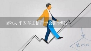 初次办平安车主信用卡会拒卡吗？