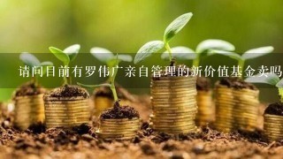 请问目前有罗伟广亲自管理的新价值基金卖吗?