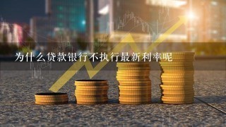 为什么贷款银行不执行最新利率呢