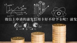 微信上申请的浦发信用卡好不好下卡呢？浦发银行信用卡怎么样呢？