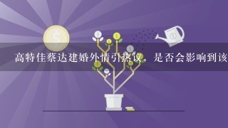 高特佳蔡达建婚外情引热议，是否会影响到该公司的声誉？