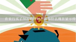 在农行买了50万的理财产品为什么现在显示持有份额还有47万多？