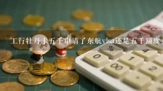 工行牡丹卡五千申请了东航vlsa还是五千额度共享吗