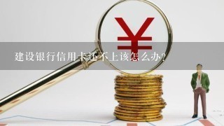 建设银行信用卡还不上该怎么办？