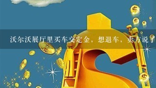 沃尔沃展厅里买车交定金，想退车，卖方说了，要么定金压着，等你有钱买新车，还得在我这买；要么就扣你钱