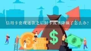 信用卡套现还款之后封卡或者降额了怎么办？