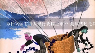 为什么国有四大银行要搞上市?? 是缺钱还是其它什么原因?