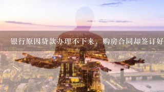 银行原因贷款办理不下来，购房合同却签订好了，怎么办？