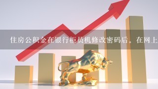 住房公积金在银行柜员机修改密码后。在网上能查询余额，但不能网上预约--登录不了，密码是没有错的。 求解