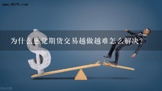 为什么感觉期货交易越做越难怎么解决？