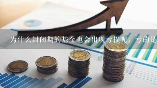 为什么封闭期的基金也会出现亏损呢，亏的是啥？