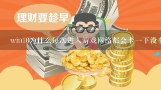 win10为什么每次进入游戏网络都会卡一下没有网速，