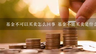 基金不可以买卖怎么回事 基金不能买卖是什么情况