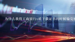 为什么我得工商银行u盾下载证书的时候输完密码按完o