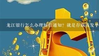 龙江银行怎么办理短信通知？就是存取钱发个短信到你手机上的那种