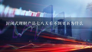 封闭式理财产品七八天看不到更新为什么