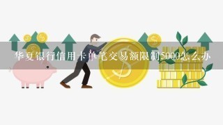 华夏银行信用卡单笔交易额限制5000怎么办