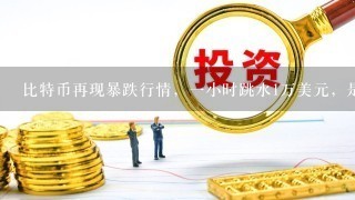 比特币再现暴跌行情，一小时跳水1万美元，是什么原