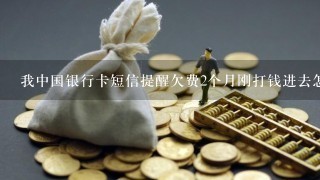 我中国银行卡短信提醒欠费2个月刚打钱进去怎么还是