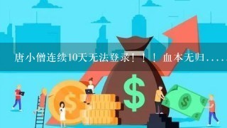 唐小僧连续10天无法登录！！！血本无归.......