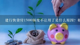 建行快贷付15000额度不让用了是什么原因？根源在这