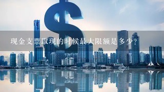 现金支票取现的时候最大限额是多少？