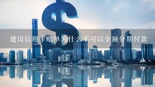 建设信用卡账单为什么不可以全额分期付款