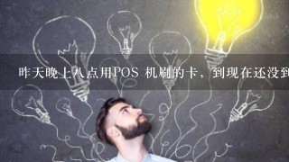 昨天晚上八点用POS 机刷的卡，到现在还没到账是怎么