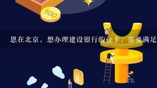 恩在北京，想办理建设银行的金卡，需要满足什么条件呢？