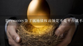 愆ppmoney签了属地债权认领是不是平台就不用管了