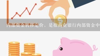 内部资金转移定价，是指商业银行内部资金中心与业务经营单位按照一定规则全额有偿转移资金，达到核算业务资金成本或收益等目的的...