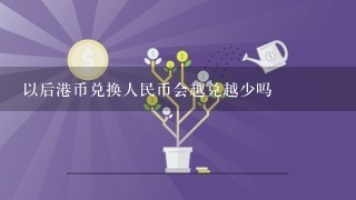 以后港币兑换人民币会越兑越少吗