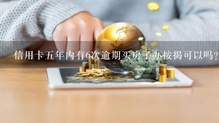 信用卡五年内有6次逾期买房子办按揭可以吗？