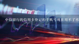 中信银行的信用卡登记的手机号现在用不了不能激活怎么办?