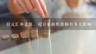 日元汇率走低，对日系相机价格有多大影响