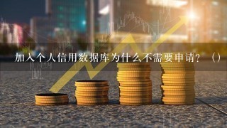 加入个人信用数据库为什么不需要申请？（）