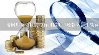 请问用拉卡拉能跨行用信用卡还款么？手续费怎么收？谢谢