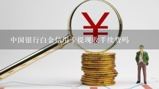 中国银行白金信用卡提现收手续费吗