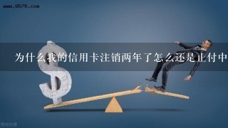 为什么我的信用卡注销两年了怎么还是止付中