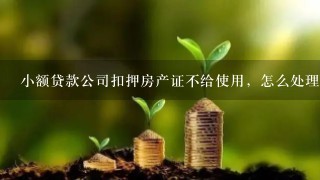 小额贷款公司扣押房产证不给使用，怎么处理