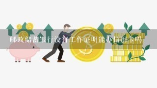 邮政储蓄银行没有工作证明能办信用卡吗