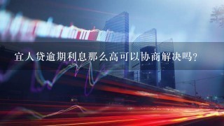 宜人贷逾期利息那么高可以协商解决吗？