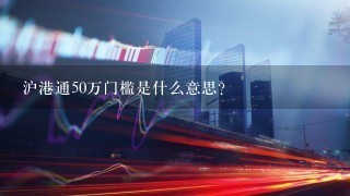 沪港通50万门槛是什么意思？