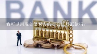 我可以用现金给对方的对公账号汇款吗？