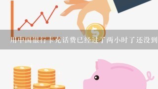 用中国银行卡充话费已经过了两小时了还没到账显示还